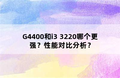 G4400和i3 3220哪个更强？性能对比分析？
